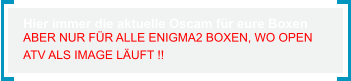 Hier immer die aktuelle Oscam für eure Boxen ABER NUR FÜR ALLE ENIGMA2 BOXEN, WO OPEN  ATV ALS IMAGE LÄUFT !!