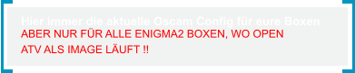 Hier immer die aktuelle Oscam Config für eure Boxen ABER NUR FÜR ALLE ENIGMA2 BOXEN, WO OPEN  ATV ALS IMAGE LÄUFT !!